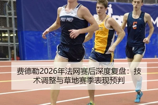 费德勒2026年法网赛后深度复盘：技术调整与草地赛季表现预判