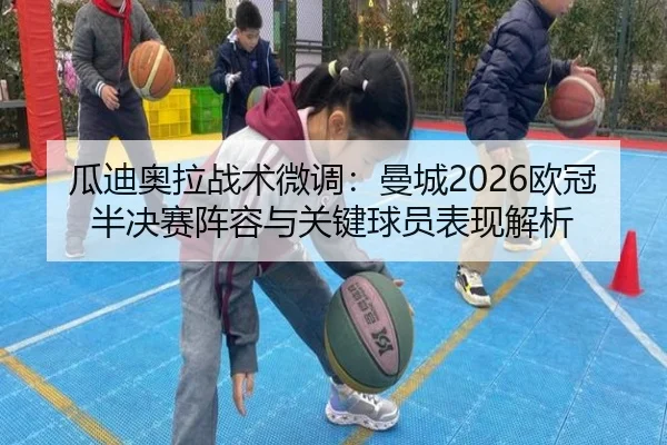瓜迪奥拉战术微调：曼城2026欧冠半决赛阵容与关键球员表现解析