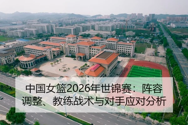 中国女篮2026年世锦赛：阵容调整、教练战术与对手应对分析