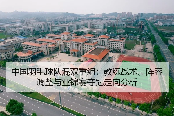 中国羽毛球队混双重组：教练战术、阵容调整与亚锦赛夺冠走向分析